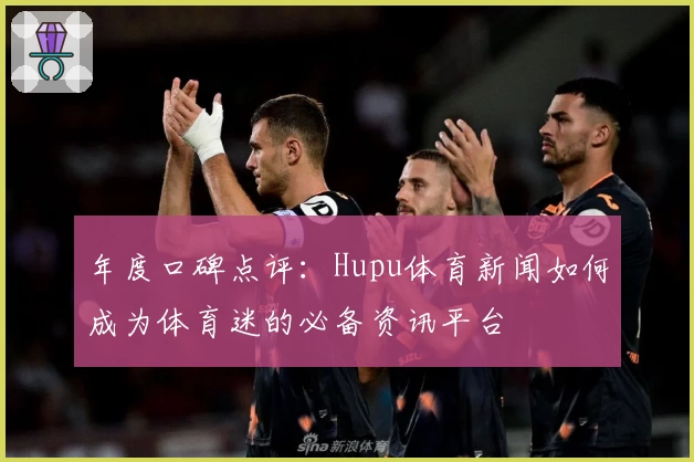 年度口碑点评：Hupu体育新闻如何成为体育迷的必备资讯平台