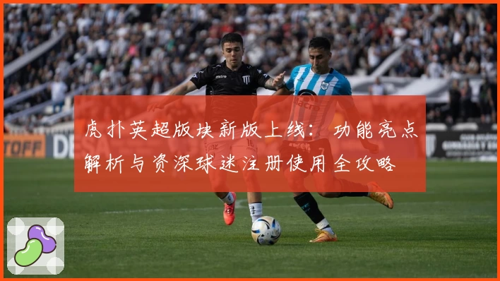 虎扑英超版块新版上线：功能亮点解析与资深球迷注册使用全攻略