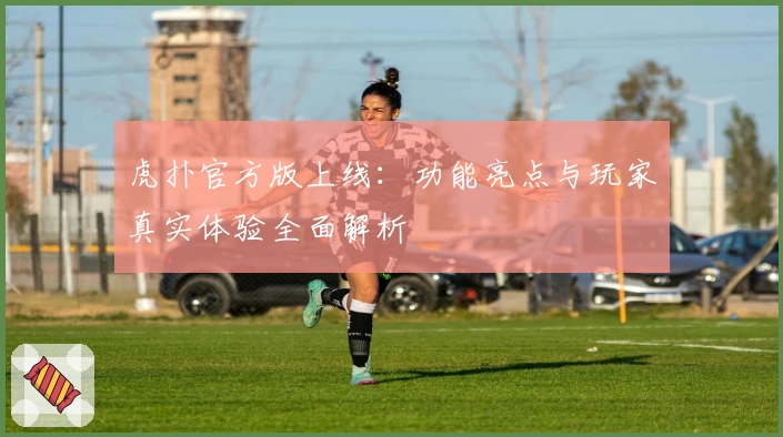 虎扑官方版上线：功能亮点与玩家真实体验全面解析