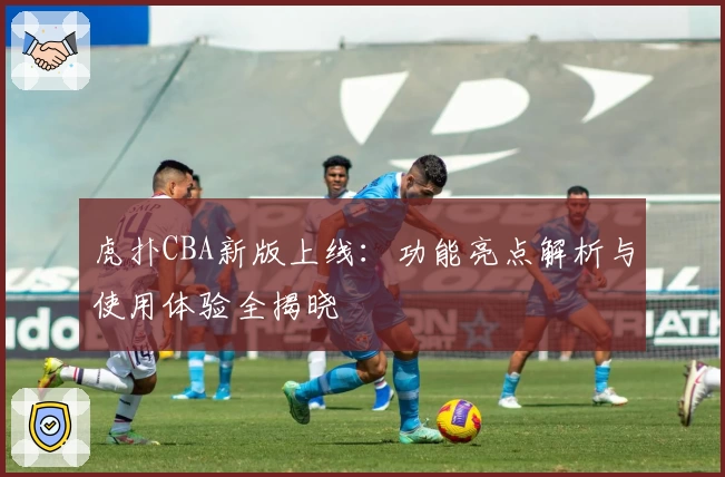 虎扑CBA新版上线：功能亮点解析与使用体验全揭晓