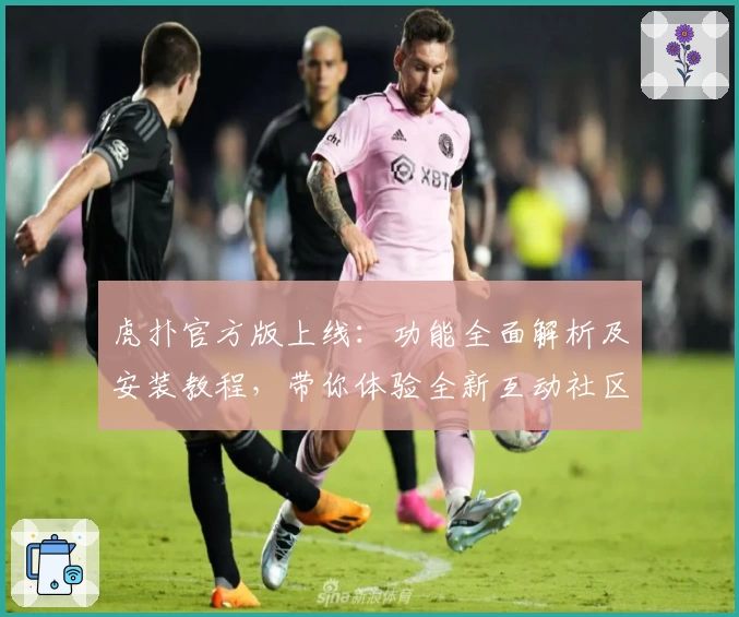 虎扑官方版上线：功能全面解析及安装教程，带你体验全新互动社区