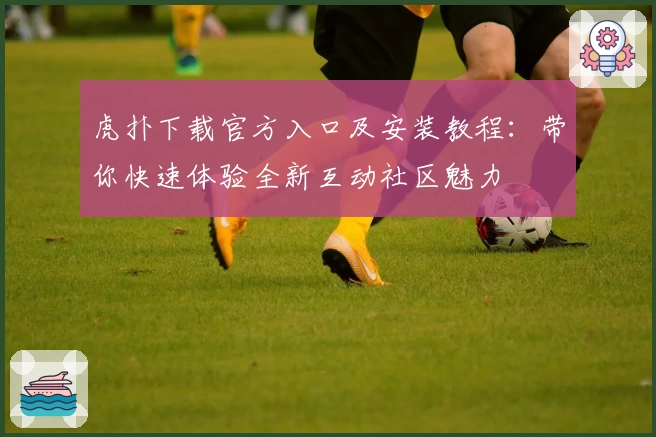 虎扑下载官方入口及安装教程:带你快速体验全新互动社区魅力