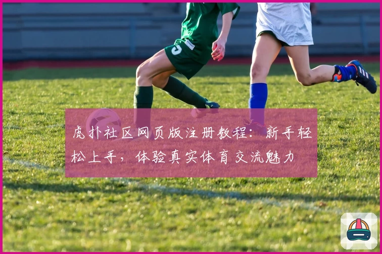 虎扑社区网页版注册教程：新手轻松上手，体验真实体育交流魅力