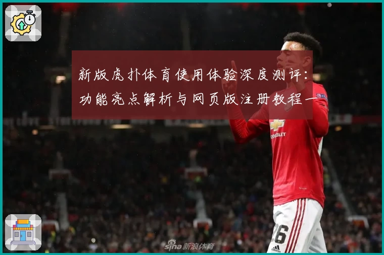 新版虎扑体育使用体验深度测评：功能亮点解析与网页版注册教程一览