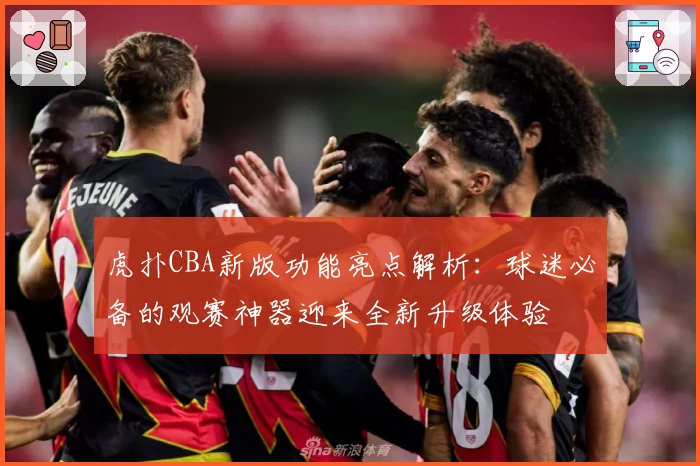 虎扑CBA新版功能亮点解析：球迷必备的观赛神器迎来全新升级体验
