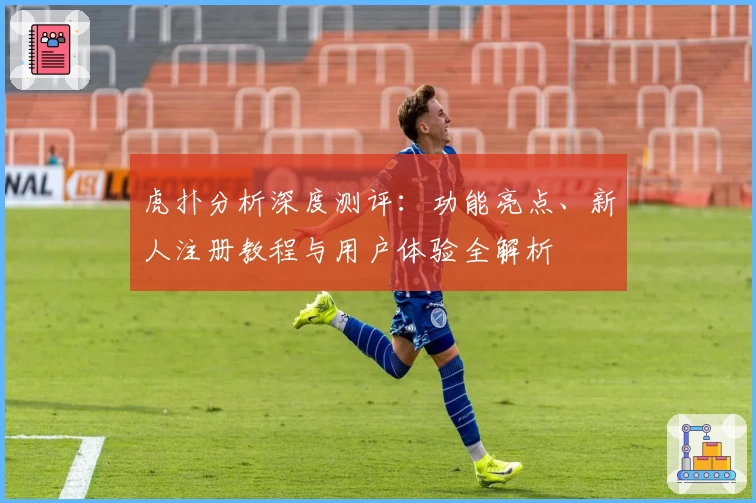 虎扑分析深度测评：功能亮点、新人注册教程与用户体验全解析