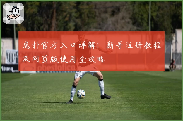 虎扑官方入口详解：新手注册教程及网页版使用全攻略