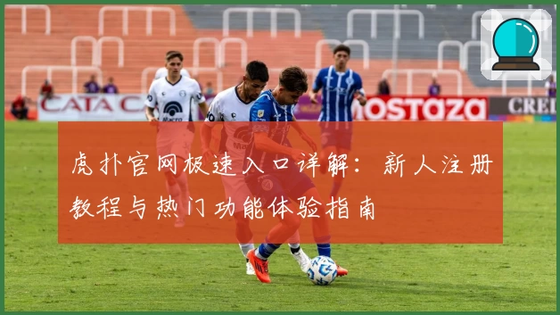 虎扑官网极速入口详解：新人注册教程与热门功能体验指南