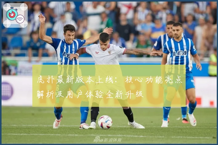 虎扑最新版本上线:核心功能亮点解析及用户体验全新升级