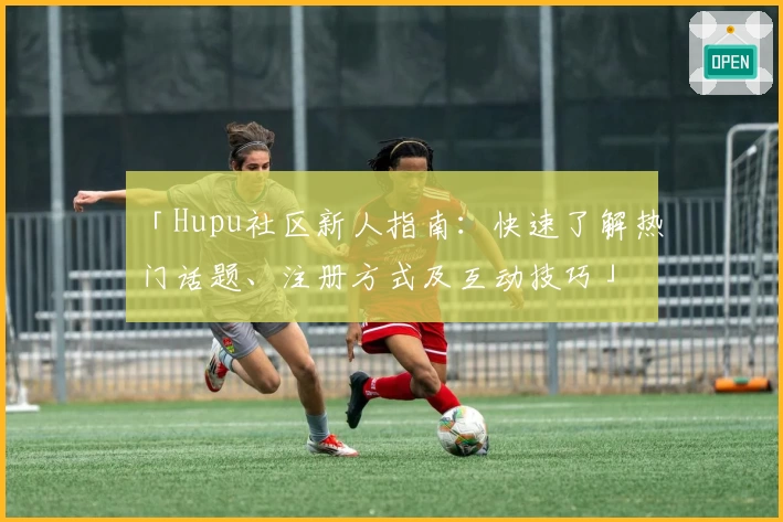 「Hupu社区新人指南：快速了解热门话题、注册方式及互动技巧」