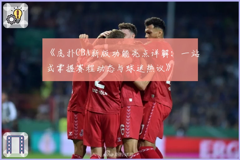 《虎扑CBA新版功能亮点详解：一站式掌握赛程动态与球迷热议》