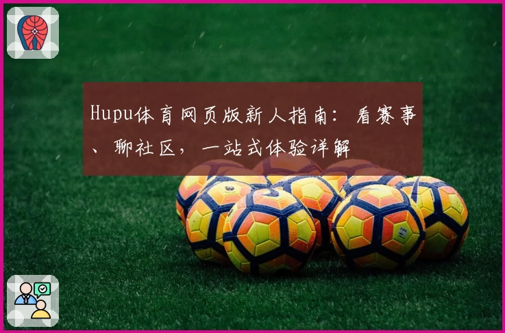 Hupu体育网页版新人指南：看赛事、聊社区，一站式体验详解