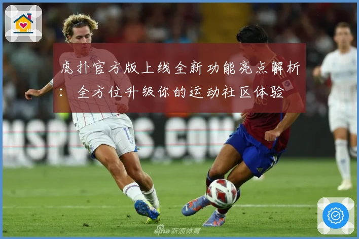 虎扑官方版上线全新功能亮点解析：全方位升级你的运动社区体验