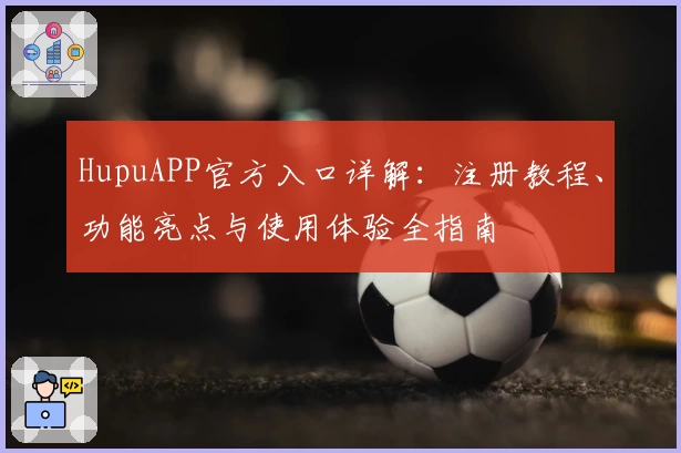 HupuAPP官方入口详解：注册教程、功能亮点与使用体验全指南