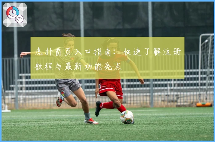 虎扑首页入口指南：快速了解注册教程与最新功能亮点