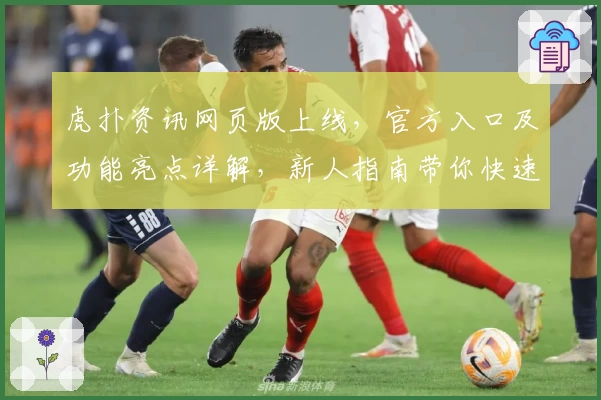 虎扑资讯网页版上线，官方入口及功能亮点详解，新人指南带你快速上手