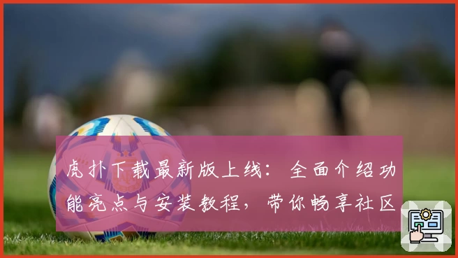虎扑下载最新版上线:全面介绍功能亮点与安装教程,带你畅享社区互动体验