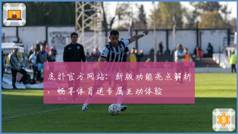虎扑官方网站：新版功能亮点解析，畅享体育迷专属互动体验