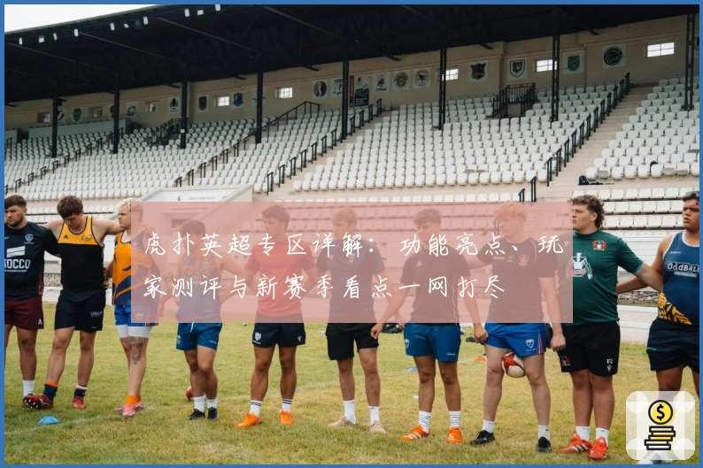 虎扑英超专区详解：功能亮点、玩家测评与新赛季看点一网打尽