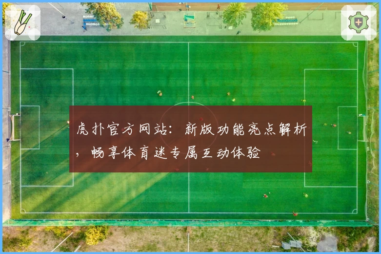 虎扑官方网站：新版功能亮点解析，畅享体育迷专属互动体验
