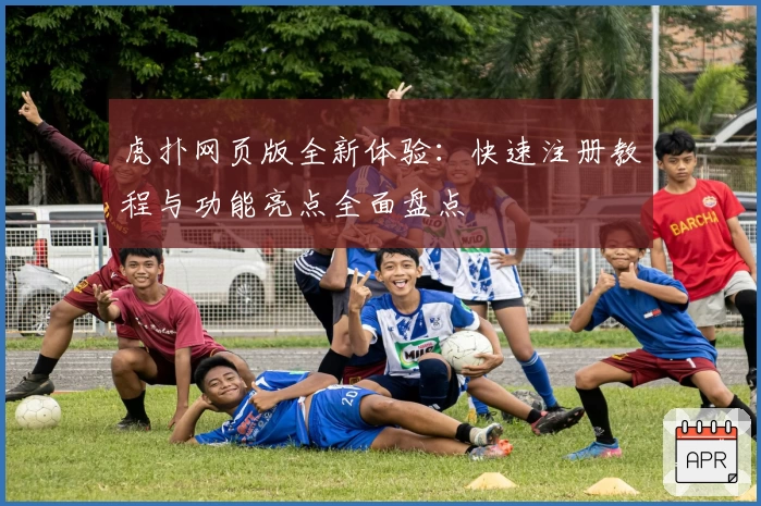 虎扑网页版全新体验：快速注册教程与功能亮点全面盘点
