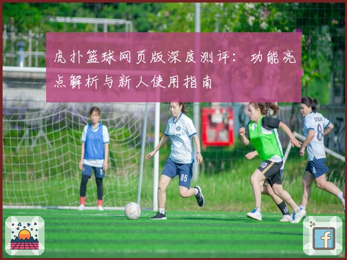 虎扑篮球网页版深度测评:功能亮点解析与新人使用指南