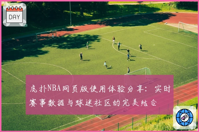 虎扑NBA网页版使用体验分享：实时赛事数据与球迷社区的完美结合