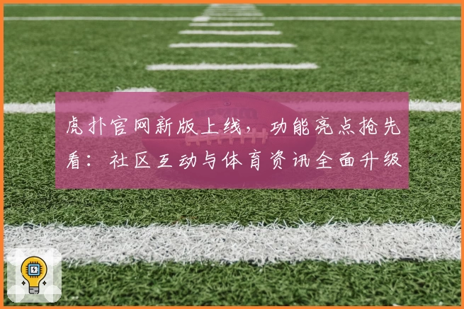 虎扑官网新版上线，功能亮点抢先看：社区互动与体育资讯全面升级