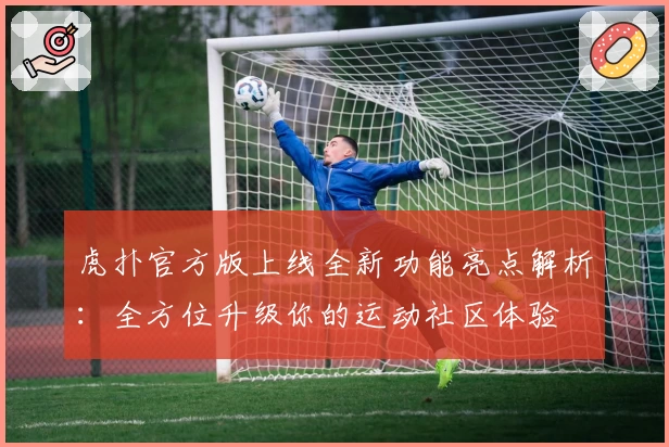 虎扑官方版上线全新功能亮点解析：全方位升级你的运动社区体验