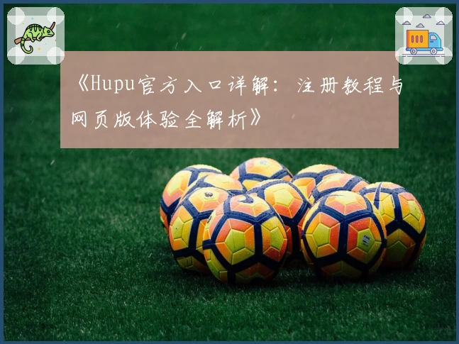 《Hupu官方入口详解:注册教程与网页版体验全解析》