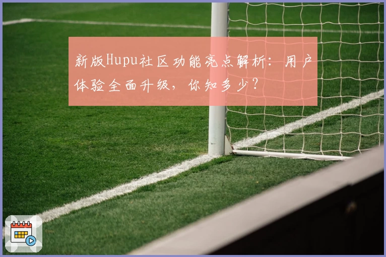 新版Hupu社区功能亮点解析：用户体验全面升级，你知多少？