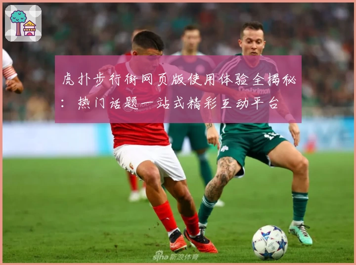 虎扑步行街网页版使用体验全揭秘：热门话题一站式精彩互动平台