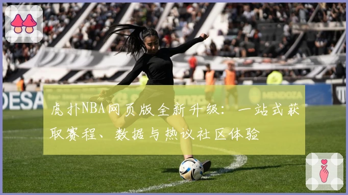 虎扑NBA网页版全新升级：一站式获取赛程、数据与热议社区体验