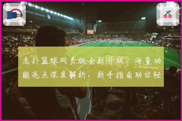 虎扑篮球网页版全新升级，海量功能亮点深度解析，新手指南助你轻松上手