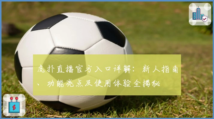 虎扑直播官方入口详解：新人指南、功能亮点及使用体验全揭秘