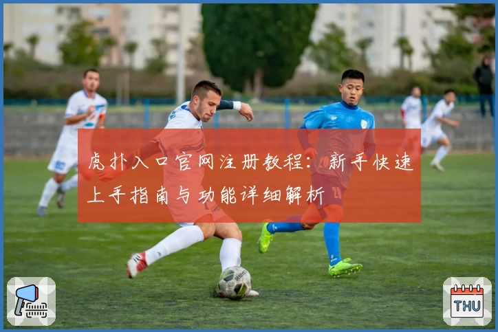 虎扑入口官网注册教程：新手快速上手指南与功能详细解析