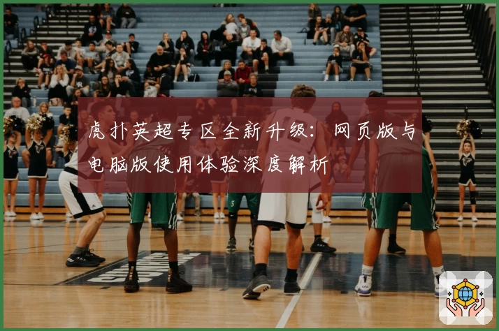 虎扑英超专区全新升级:网页版与电脑版使用体验深度解析