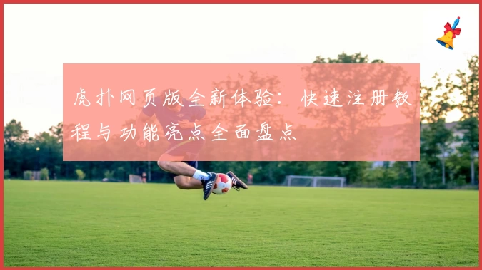 虎扑网页版全新体验：快速注册教程与功能亮点全面盘点