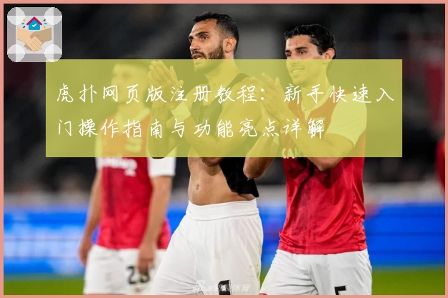 虎扑网页版注册教程：新手快速入门操作指南与功能亮点详解