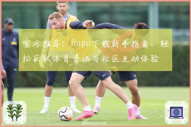 官方推荐：Hupu下载新手指南，轻松获取体育资讯与社区互动体验