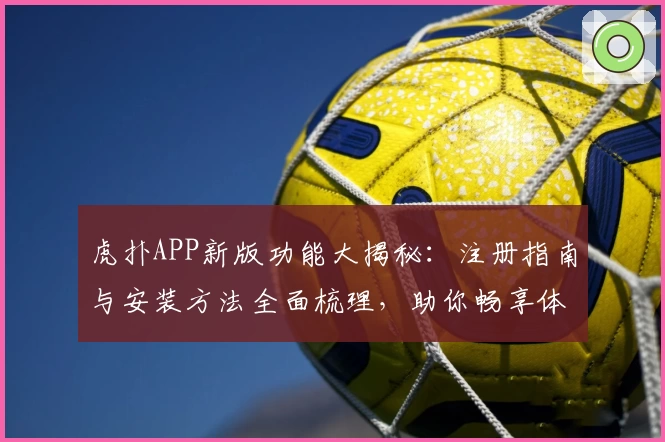 虎扑APP新版功能大揭秘:注册指南与安装方法全面梳理,助你畅享体育社区互动
