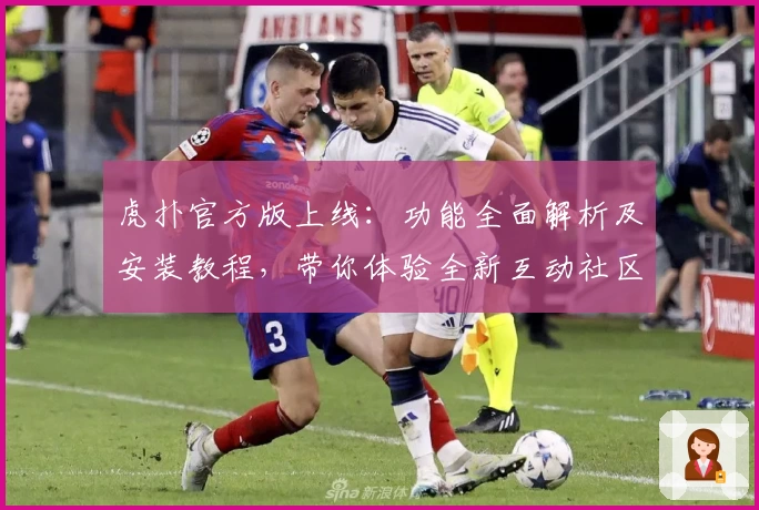 虎扑官方版上线：功能全面解析及安装教程，带你体验全新互动社区