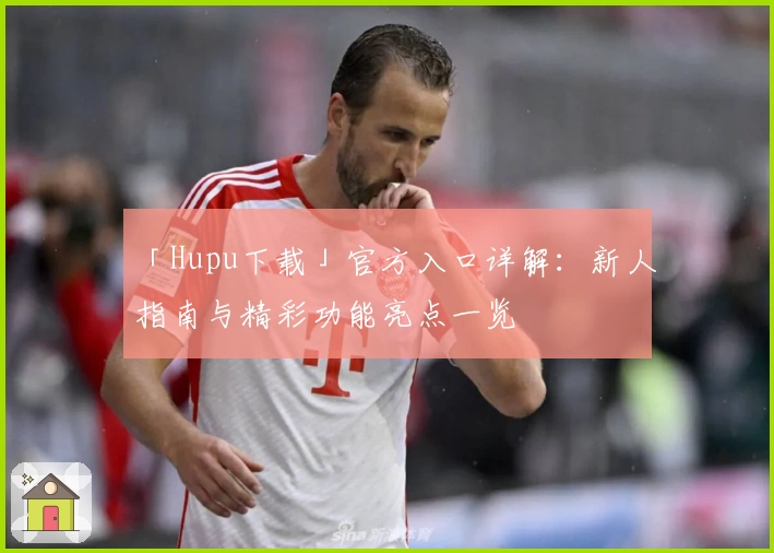「Hupu下载」官方入口详解：新人指南与精彩功能亮点一览