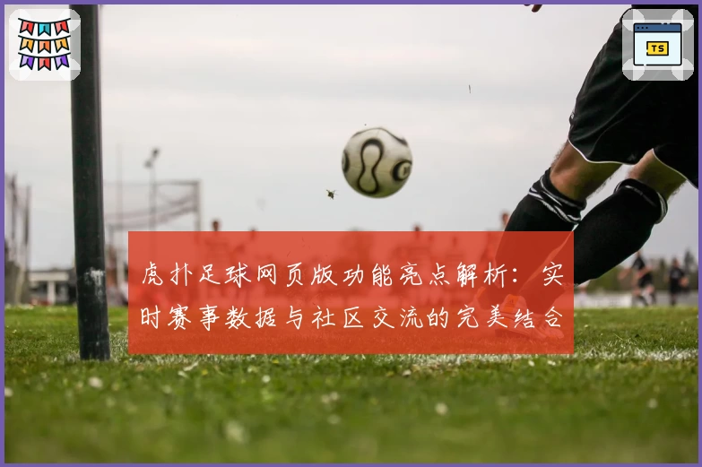 虎扑足球网页版功能亮点解析：实时赛事数据与社区交流的完美结合