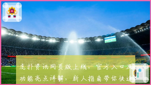 虎扑资讯网页版上线，官方入口及功能亮点详解，新人指南带你快速上手
