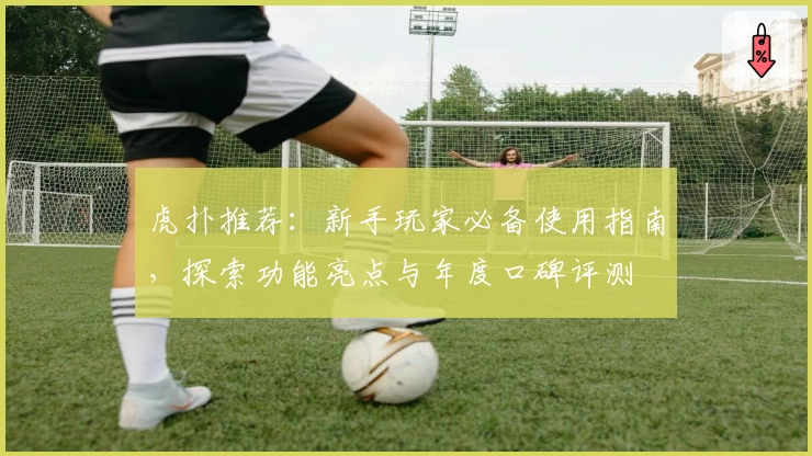 虎扑推荐：新手玩家必备使用指南，探索功能亮点与年度口碑评测