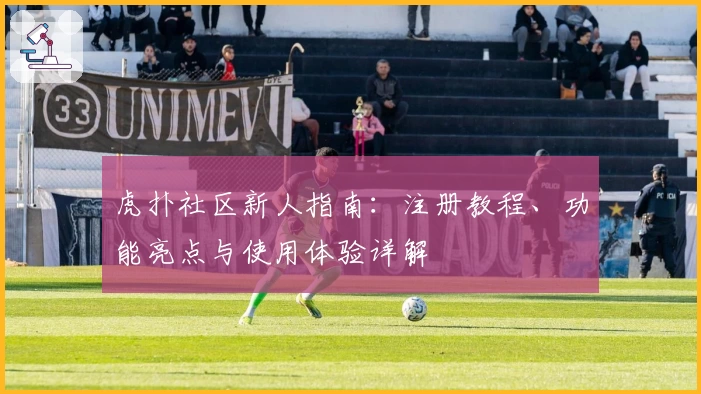 虎扑社区新人指南：注册教程、功能亮点与使用体验详解