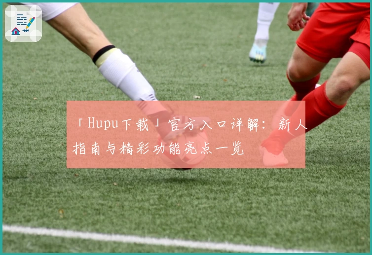 「Hupu下载」官方入口详解：新人指南与精彩功能亮点一览