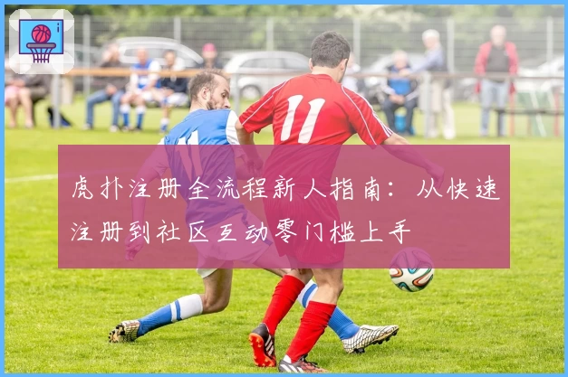 虎扑注册全流程新人指南：从快速注册到社区互动零门槛上手