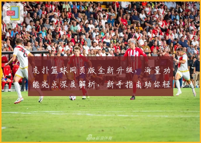 虎扑篮球网页版全新升级，海量功能亮点深度解析，新手指南助你轻松上手